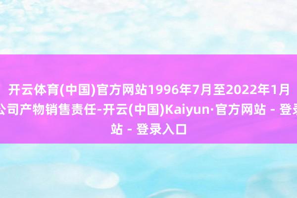 开云体育(中国)官方网站1996年7月至2022年1月负责公司产物销售责任-开云(中国)Kaiyun·官方网站 - 登录入口