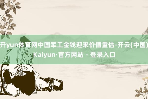 开yun体育网中国军工金钱迎来价值重估-开云(中国)Kaiyun·官方网站 - 登录入口