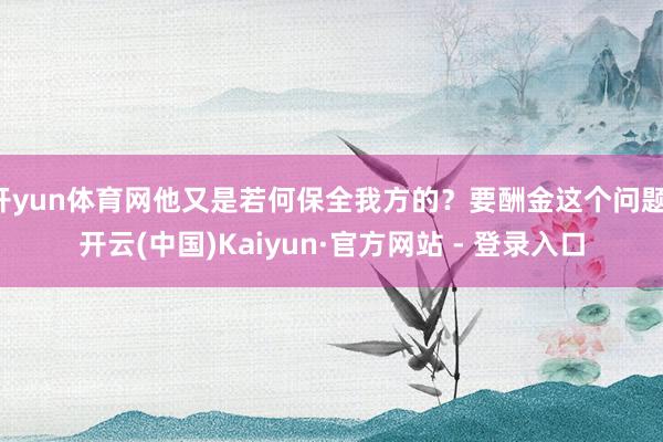 开yun体育网他又是若何保全我方的？要酬金这个问题-开云(中国)Kaiyun·官方网站 - 登录入口