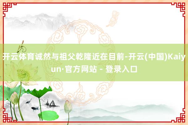 开云体育诚然与祖父乾隆近在目前-开云(中国)Kaiyun·官方网站 - 登录入口