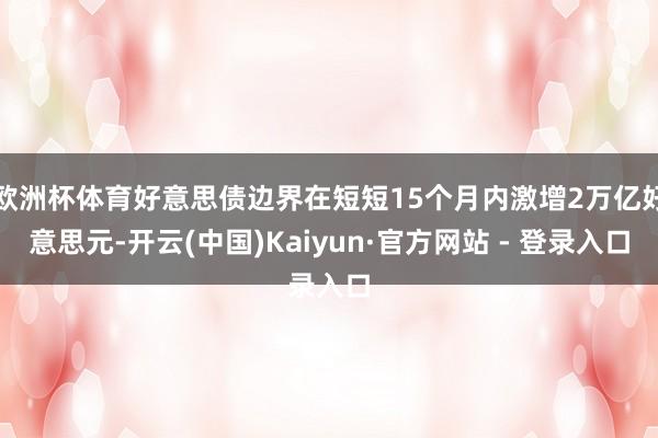 欧洲杯体育好意思债边界在短短15个月内激增2万亿好意思元-开云(中国)Kaiyun·官方网站 - 登录入口