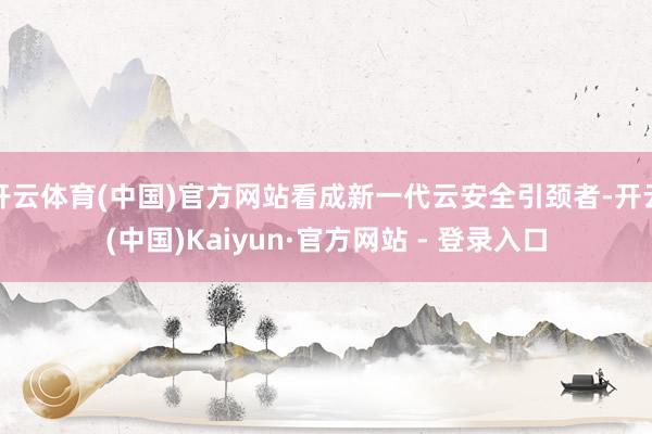 开云体育(中国)官方网站看成新一代云安全引颈者-开云(中国)Kaiyun·官方网站 - 登录入口