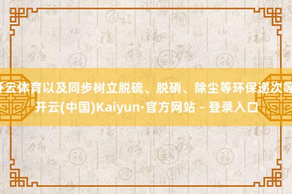 开云体育以及同步树立脱硫、脱硝、除尘等环保递次等-开云(中国)Kaiyun·官方网站 - 登录入口