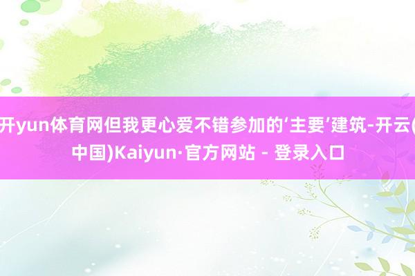 开yun体育网但我更心爱不错参加的‘主要’建筑-开云(中国)Kaiyun·官方网站 - 登录入口