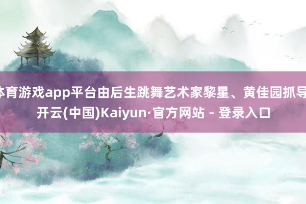 体育游戏app平台由后生跳舞艺术家黎星、黄佳园抓导-开云(中国)Kaiyun·官方网站 - 登录入口