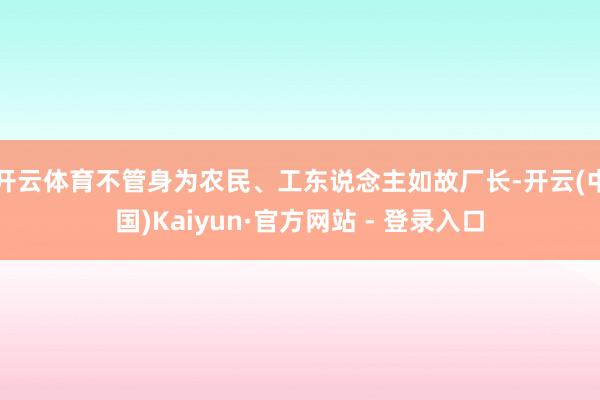 开云体育不管身为农民、工东说念主如故厂长-开云(中国)Kaiyun·官方网站 - 登录入口