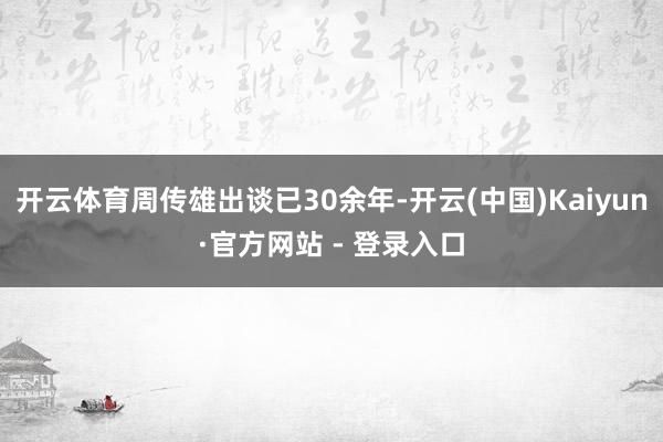 开云体育周传雄出谈已30余年-开云(中国)Kaiyun·官方网站 - 登录入口