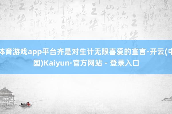 体育游戏app平台齐是对生计无限喜爱的宣言-开云(中国)Kaiyun·官方网站 - 登录入口