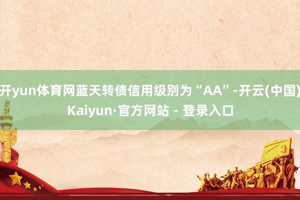 开yun体育网蓝天转债信用级别为“AA”-开云(中国)Kaiyun·官方网站 - 登录入口