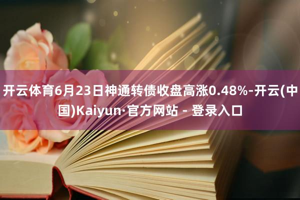 开云体育6月23日神通转债收盘高涨0.48%-开云(中国)Kaiyun·官方网站 - 登录入口