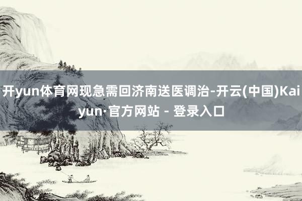 开yun体育网现急需回济南送医调治-开云(中国)Kaiyun·官方网站 - 登录入口