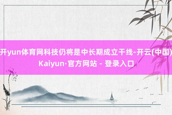 开yun体育网科技仍将是中长期成立干线-开云(中国)Kaiyun·官方网站 - 登录入口