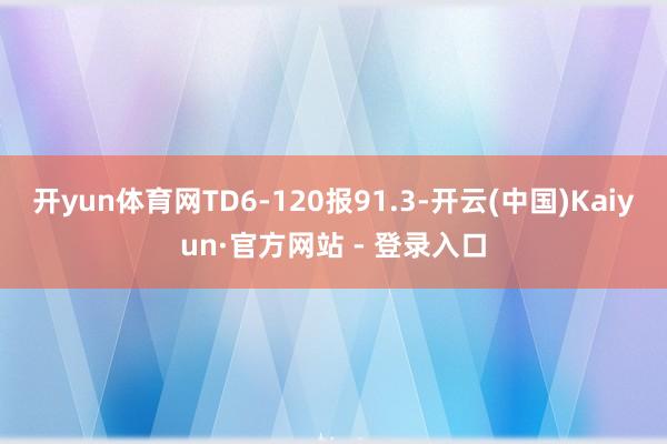 开yun体育网TD6-120报91.3-开云(中国)Kaiyun·官方网站 - 登录入口
