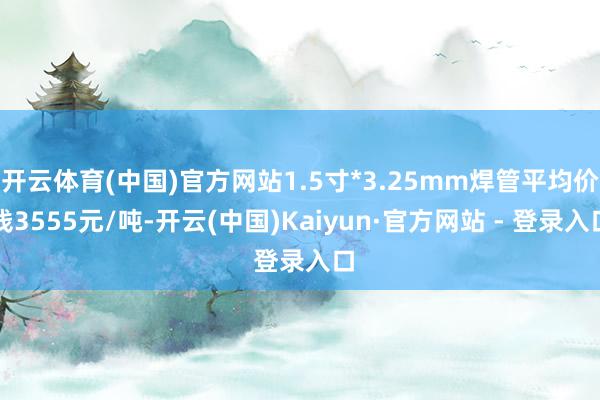 开云体育(中国)官方网站1.5寸*3.25mm焊管平均价钱3555元/吨-开云(中国)Kaiyun·官方网站 - 登录入口