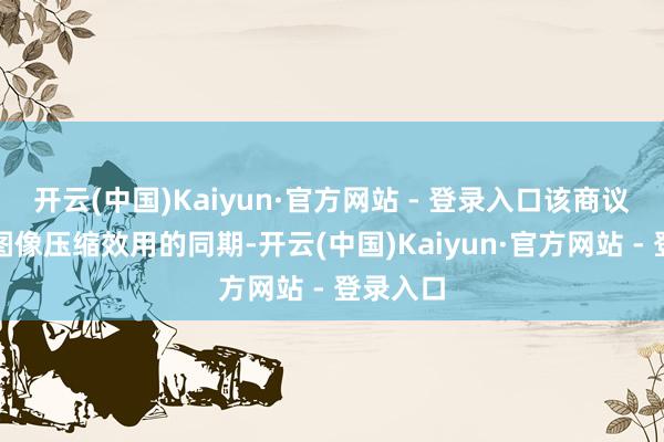 开云(中国)Kaiyun·官方网站 - 登录入口该商议在普及图像压缩效用的同期-开云(中国)Kaiyun·官方网站 - 登录入口