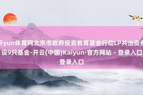 开yun体育网北京市政府投资教育基金行动LP共出资参设9只基金-开云(中国)Kaiyun·官方网站 - 登录入口