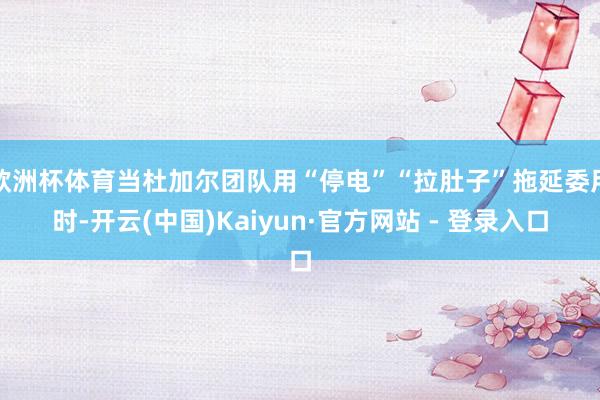 欧洲杯体育当杜加尔团队用“停电”“拉肚子”拖延委用时-开云(中国)Kaiyun·官方网站 - 登录入口