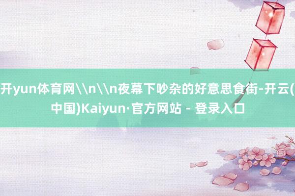 开yun体育网\n\n夜幕下吵杂的好意思食街-开云(中国)Kaiyun·官方网站 - 登录入口
