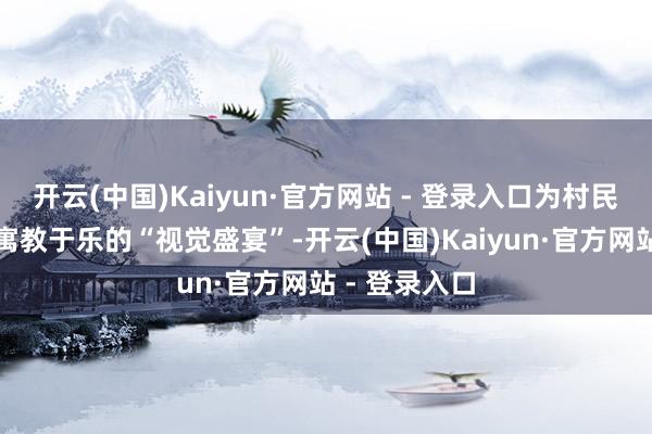 开云(中国)Kaiyun·官方网站 - 登录入口为村民带来了一场寓教于乐的“视觉盛宴”-开云(中国)Kaiyun·官方网站 - 登录入口