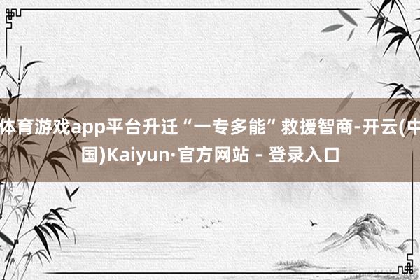 体育游戏app平台升迁“一专多能”救援智商-开云(中国)Kaiyun·官方网站 - 登录入口
