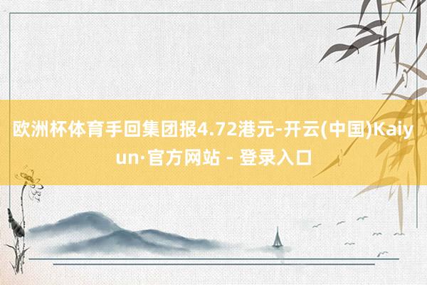 欧洲杯体育手回集团报4.72港元-开云(中国)Kaiyun·官方网站 - 登录入口