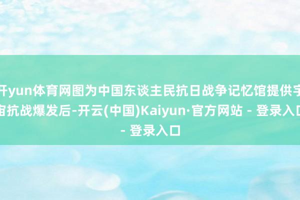 开yun体育网图为中国东谈主民抗日战争记忆馆提供宇宙抗战爆发后-开云(中国)Kaiyun·官方网站 - 登录入口