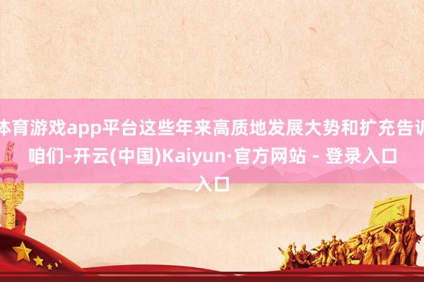 体育游戏app平台这些年来高质地发展大势和扩充告诉咱们-开云(中国)Kaiyun·官方网站 - 登录入口