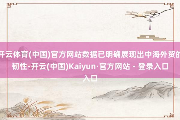 开云体育(中国)官方网站数据已明确展现出中海外贸的韧性-开云(中国)Kaiyun·官方网站 - 登录入口