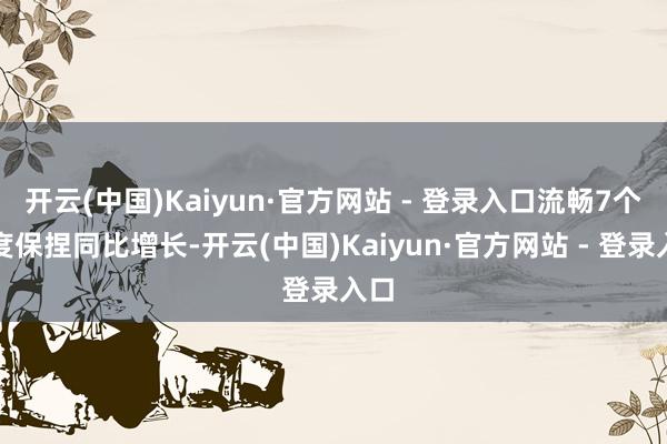 开云(中国)Kaiyun·官方网站 - 登录入口流畅7个季度保捏同比增长-开云(中国)Kaiyun·官方网站 - 登录入口