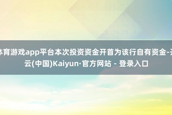 体育游戏app平台本次投资资金开首为该行自有资金-开云(中国)Kaiyun·官方网站 - 登录入口