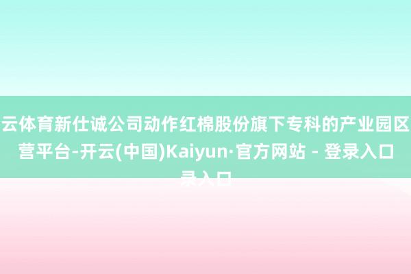 开云体育新仕诚公司动作红棉股份旗下专科的产业园区运营平台-开云(中国)Kaiyun·官方网站 - 登录入口