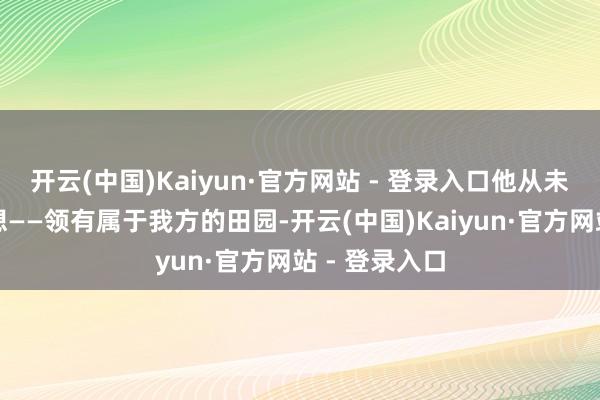 开云(中国)Kaiyun·官方网站 - 登录入口他从未健忘阿谁空想——领有属于我方的田园-开云(中国)Kaiyun·官方网站 - 登录入口