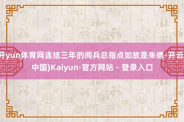 开yun体育网连结三年的阅兵总指点如故是朱德-开云(中国)Kaiyun·官方网站 - 登录入口