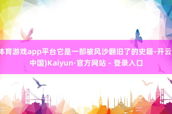 体育游戏app平台它是一部被风沙翻旧了的史籍-开云(中国)Kaiyun·官方网站 - 登录入口