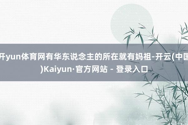 开yun体育网有华东说念主的所在就有妈祖-开云(中国)Kaiyun·官方网站 - 登录入口