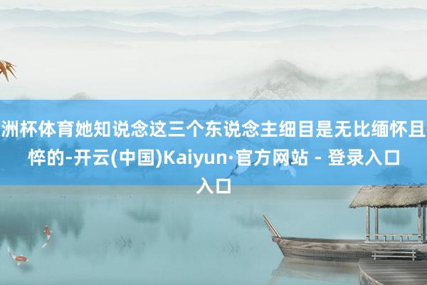 欧洲杯体育她知说念这三个东说念主细目是无比缅怀且憔悴的-开云(中国)Kaiyun·官方网站 - 登录入口