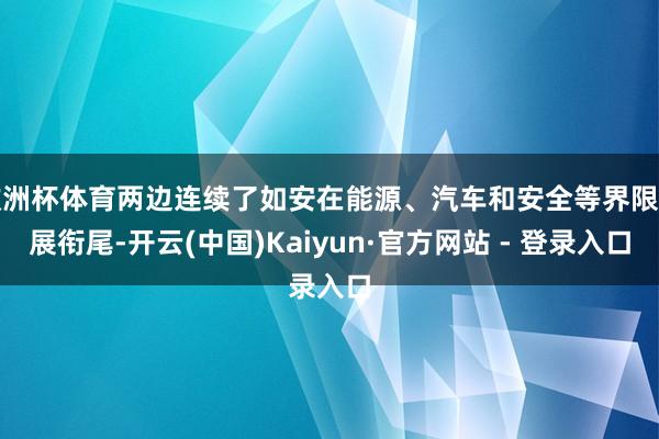 欧洲杯体育两边连续了如安在能源、汽车和安全等界限开展衔尾-开云(中国)Kaiyun·官方网站 - 登录入口