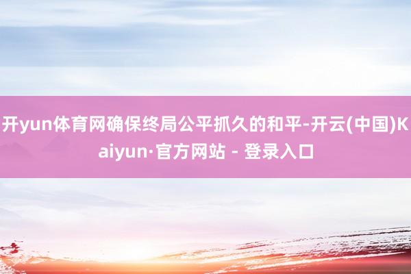 开yun体育网确保终局公平抓久的和平-开云(中国)Kaiyun·官方网站 - 登录入口