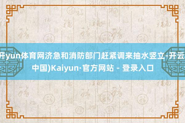 开yun体育网济急和消防部门赶紧调来抽水竖立-开云(中国)Kaiyun·官方网站 - 登录入口