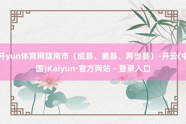 开yun体育网陇南市（成县、徽县、两当县）-开云(中国)Kaiyun·官方网站 - 登录入口