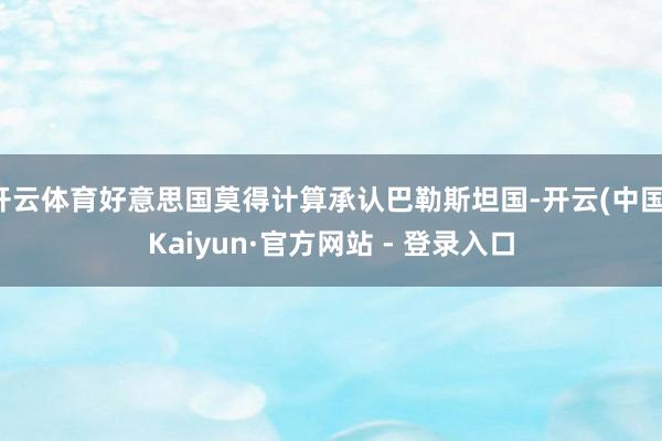 开云体育好意思国莫得计算承认巴勒斯坦国-开云(中国)Kaiyun·官方网站 - 登录入口