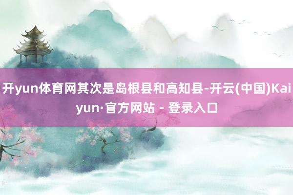 开yun体育网其次是岛根县和高知县-开云(中国)Kaiyun·官方网站 - 登录入口