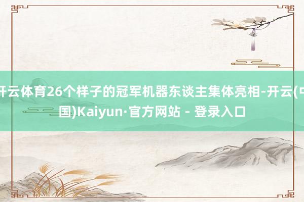 开云体育26个样子的冠军机器东谈主集体亮相-开云(中国)Kaiyun·官方网站 - 登录入口