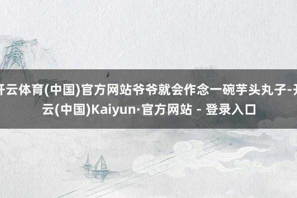 开云体育(中国)官方网站爷爷就会作念一碗芋头丸子-开云(中国)Kaiyun·官方网站 - 登录入口