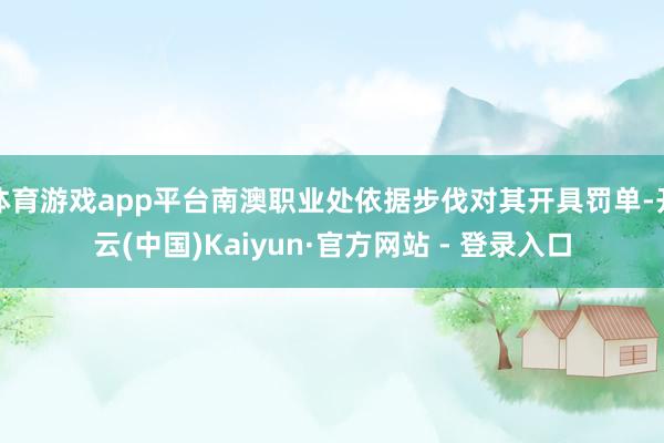 体育游戏app平台南澳职业处依据步伐对其开具罚单-开云(中国)Kaiyun·官方网站 - 登录入口