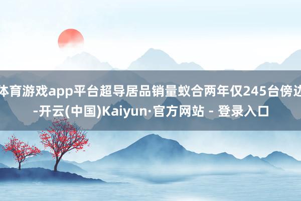 体育游戏app平台超导居品销量蚁合两年仅245台傍边-开云(中国)Kaiyun·官方网站 - 登录入口
