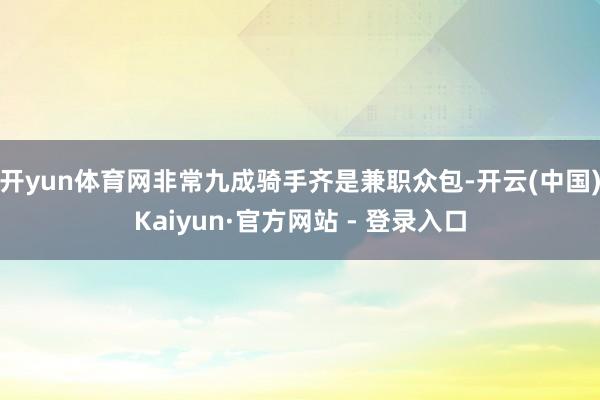 开yun体育网非常九成骑手齐是兼职众包-开云(中国)Kaiyun·官方网站 - 登录入口