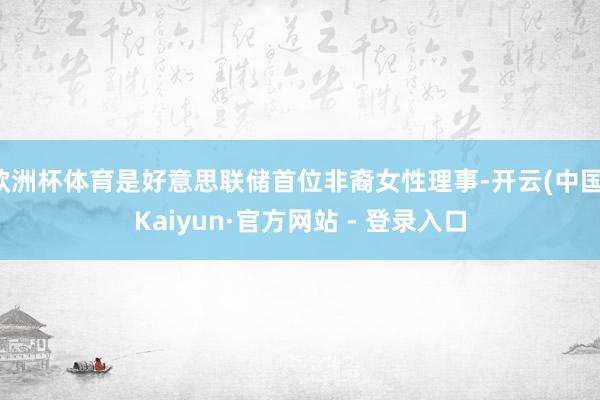 欧洲杯体育是好意思联储首位非裔女性理事-开云(中国)Kaiyun·官方网站 - 登录入口