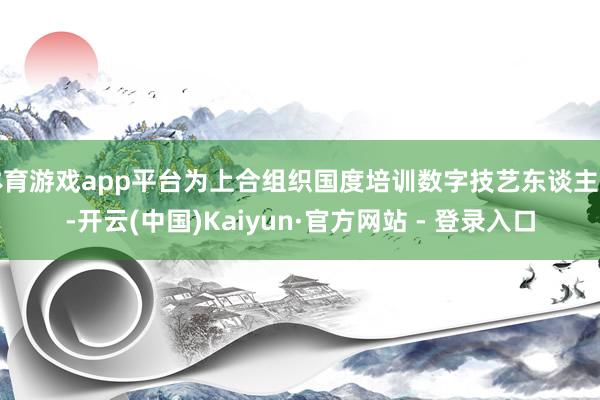 体育游戏app平台为上合组织国度培训数字技艺东谈主才-开云(中国)Kaiyun·官方网站 - 登录入口