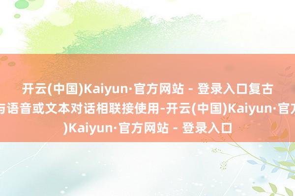 开云(中国)Kaiyun·官方网站 - 登录入口复古图像融兼并将其与语音或文本对话相联接使用-开云(中国)Kaiyun·官方网站 - 登录入口